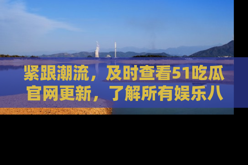 紧跟潮流，及时查看51吃瓜官网更新，了解所有娱乐八卦！