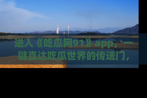 进入《吃瓜网91》app，一键直达吃瓜世界的传送门，快来试试！