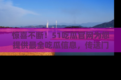 惊喜不断！51吃瓜官网为您提供最全吃瓜信息，传送门在这里，快来链接！