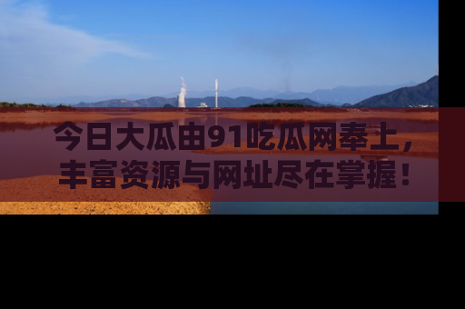 今日大瓜由91吃瓜网奉上，丰富资源与网址尽在掌握！
