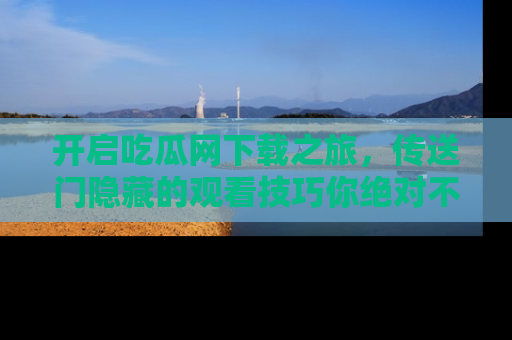 开启吃瓜网下载之旅，传送门隐藏的观看技巧你绝对不能错过！