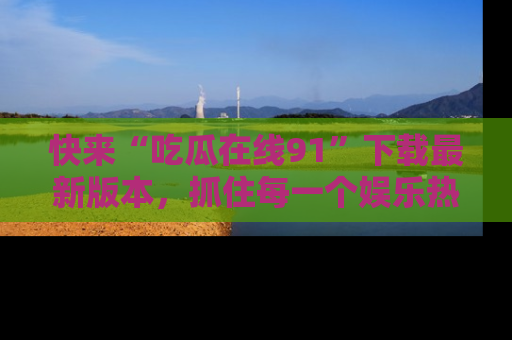 快来“吃瓜在线91”下载最新版本，抓住每一个娱乐热点的精彩瞬间！