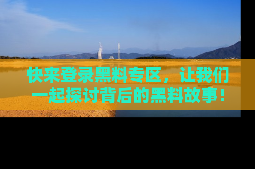 快来登录黑料专区，让我们一起探讨背后的黑料故事！