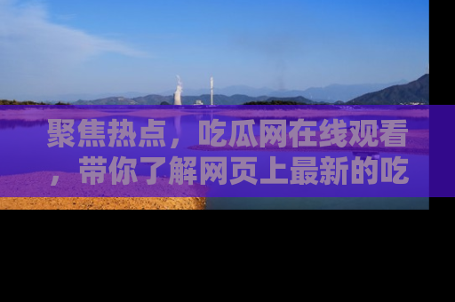 聚焦热点，吃瓜网在线观看，带你了解网页上最新的吃瓜动态与评论！