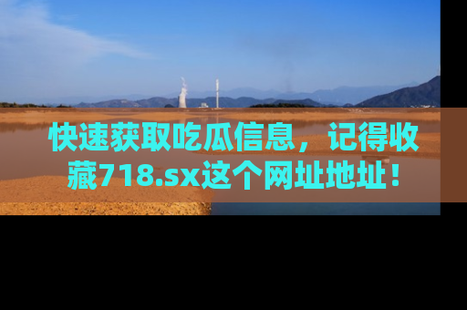 快速获取吃瓜信息，记得收藏718.sx这个网址地址！