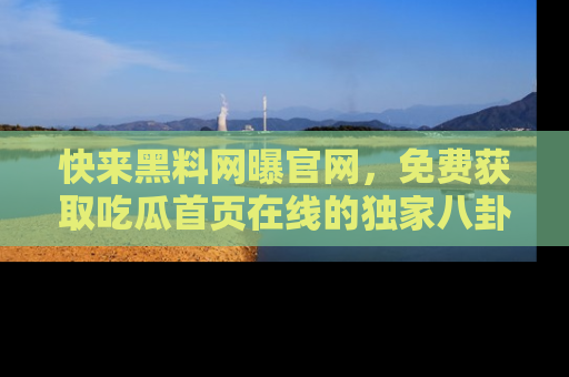 快来黑料网曝官网,免费获取吃瓜首页在线的独家八卦信息!