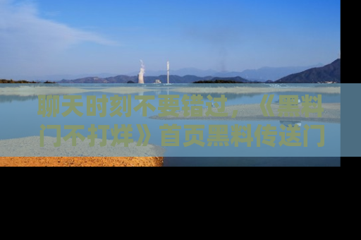 聊天时刻不要错过，《黑料门不打烊》首页黑料传送门一键带你进入奇妙世界！