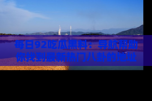 每日92吃瓜黑料：导航帮助你找到最新热门八卦的地址