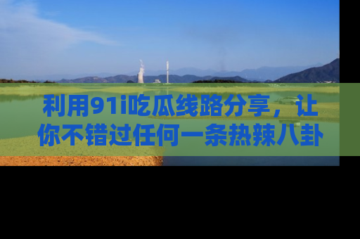 利用91i吃瓜线路分享，让你不错过任何一条热辣八卦新闻
