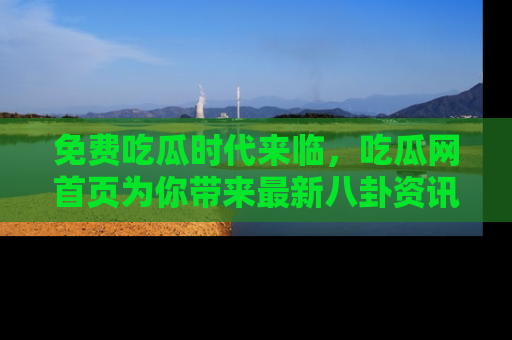 免费吃瓜时代来临，吃瓜网首页为你带来最新八卦资讯，快来围观！
