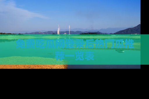 免费吃瓜网登录后热门瓜推荐一览表