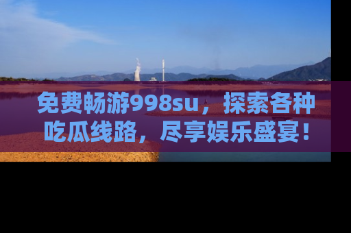 免费畅游998su，探索各种吃瓜线路，尽享娱乐盛宴！