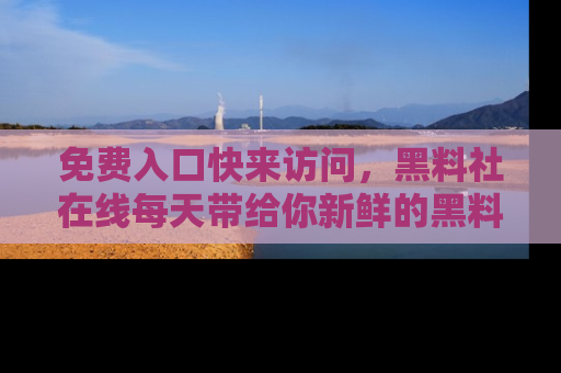 免费入口快来访问，黑料社在线每天带给你新鲜的黑料事件！