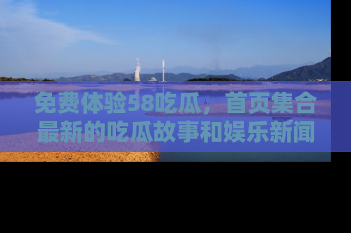 免费体验58吃瓜，首页集合最新的吃瓜故事和娱乐新闻，让你不再错过任何热点！