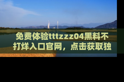 免费体验tttzzz04黑料不打烊入口官网，点击获取独家链接吧