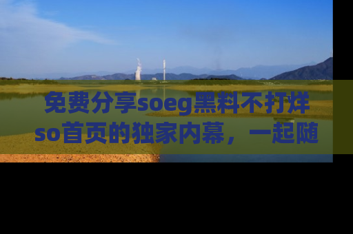 免费分享soeg黑料不打烊so首页的独家内幕，一起随时吃瓜吧！