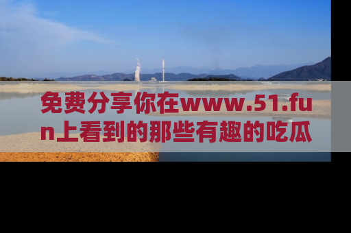 免费分享你在www.51.fun上看到的那些有趣的吃瓜趣闻吧！