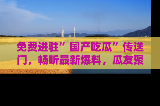 免费进驻”国产吃瓜”传送门，畅听最新爆料，瓜友聚集地等你！
