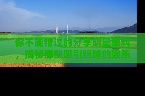 你不能错过的分享明星黑料，揭秘那些吸引眼球的娱乐新闻。