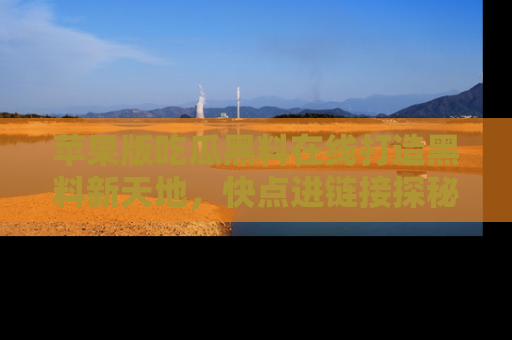 苹果版吃瓜黑料在线打造黑料新天地,快点进链接探秘!