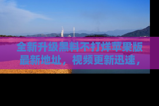 全新升级黑料不打烊苹果版最新地址,视频更新迅速,吃瓜从未如此精彩!