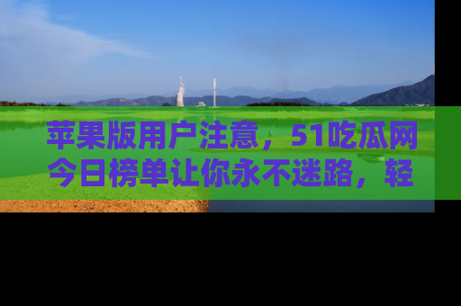 苹果版用户注意,51吃瓜网今日榜单让你永不迷路,轻松吃瓜!