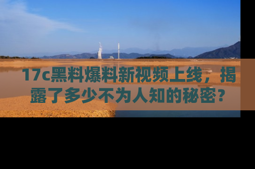 17c黑料爆料新视频上线,揭露了多少不为人知的秘密?