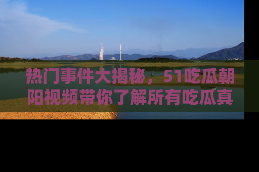 热门事件大揭秘,51吃瓜朝阳视频带你了解所有吃瓜真相