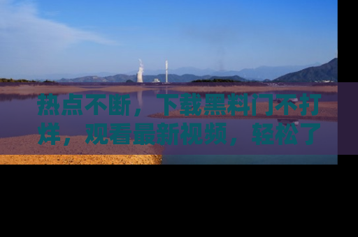 热点不断,下载黑料门不打烊,观看最新视频,轻松了解娱乐八卦!
