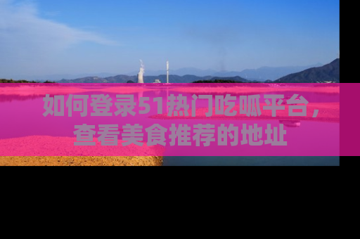 如何登录51热门吃呱平台,查看美食推荐的地址