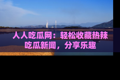 人人吃瓜网:轻松收藏热辣吃瓜新闻,分享乐趣