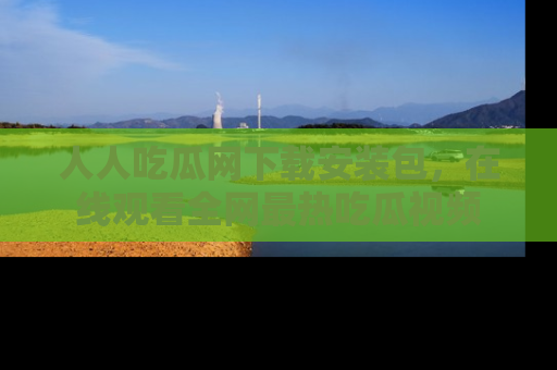 人人吃瓜网下载安装包,在线观看全网最热吃瓜视频