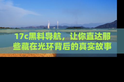 17c黑料导航，让你直达那些藏在光环背后的真实故事