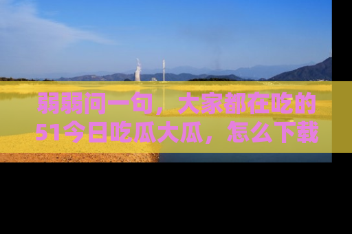 弱弱问一句,大家都在吃的51今日吃瓜大瓜,怎么下载登录才能体验最新入口?