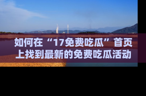 如何在“17免费吃瓜”首页上找到最新的免费吃瓜活动和动态