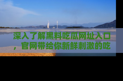 深入了解黑料吃瓜网址入口,官网带给你新鲜刺激的吃瓜体验!