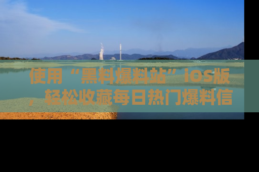 使用“黑料爆料站”iOS版,轻松收藏每日热门爆料信息!