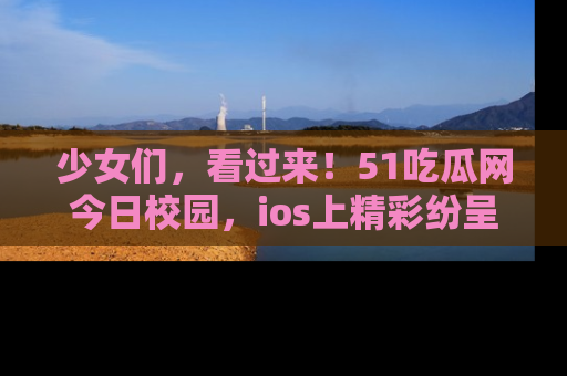 少女们,看过来!51吃瓜网今日校园,ios上精彩纷呈!