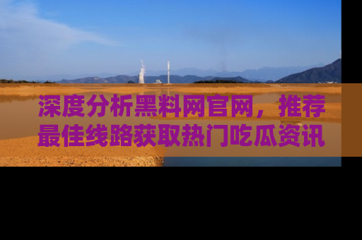 深度分析黑料网官网,推荐最佳线路获取热门吃瓜资讯