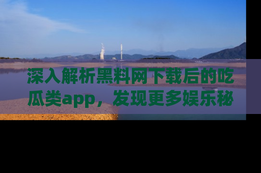 深入解析黑料网下载后的吃瓜类app，发现更多娱乐秘密