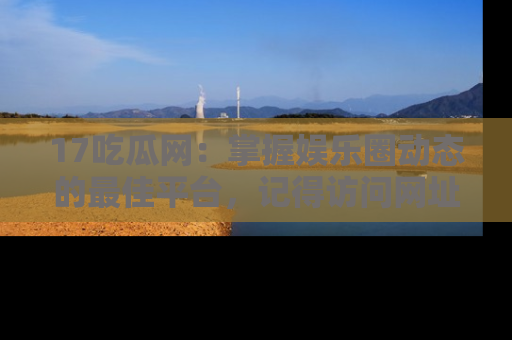 17吃瓜网：掌握娱乐圈动态的最佳平台，记得访问网址获取新鲜资讯！