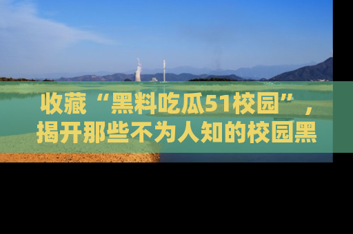 收藏“黑料吃瓜51校园”,揭开那些不为人知的校园黑幕!