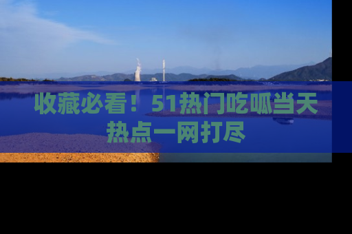 收藏必看!51热门吃呱当天热点一网打尽