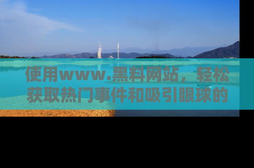 使用www.黑料网站,轻松获取热门事件和吸引眼球的黑料