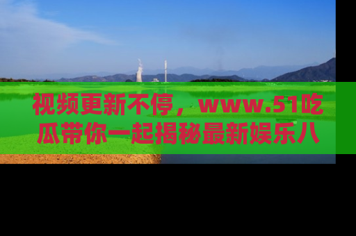 视频更新不停,www.51吃瓜带你一起揭秘最新娱乐八卦,畅享信息盛宴!