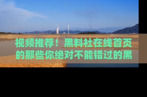 视频推荐!黑料社在线首页的那些你绝对不能错过的黑料