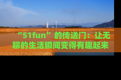 “51fun”的传送门:让无聊的生活瞬间变得有趣起来!
