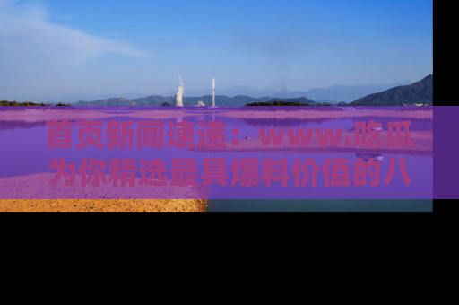 首页新闻速递:www.吃瓜为你精选最具爆料价值的八卦和趣闻!