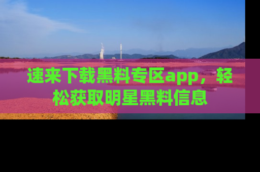 速来下载黑料专区app,轻松获取明星黑料信息