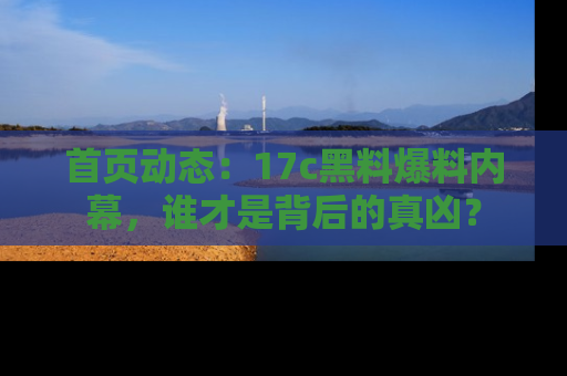 首页动态:17c黑料爆料内幕,谁才是背后的真凶?